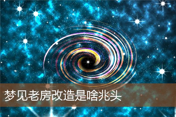 夢見老房改造是啥兆頭_周公解夢