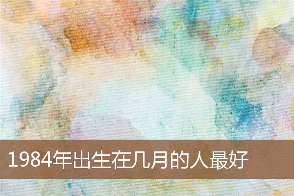 1984年出生在幾月的人最好_十二生肖