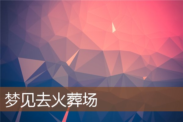 夢見去火葬場_周公解夢