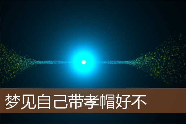 夢見自己帶孝帽好不_周公解夢