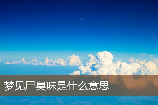 夢見屍臭味是什麼意思_周公解夢