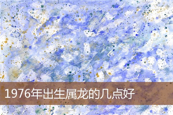 1976年出生屬龍的幾點好_十二生肖