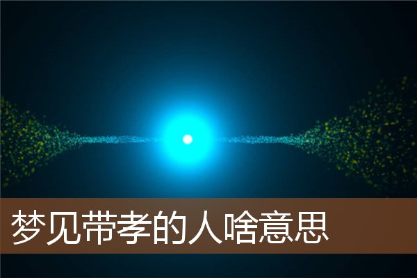 夢見帶孝的人啥意思_周公解夢