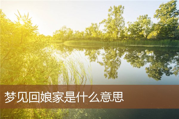 夢見回娘家是什麼意思_周公解夢