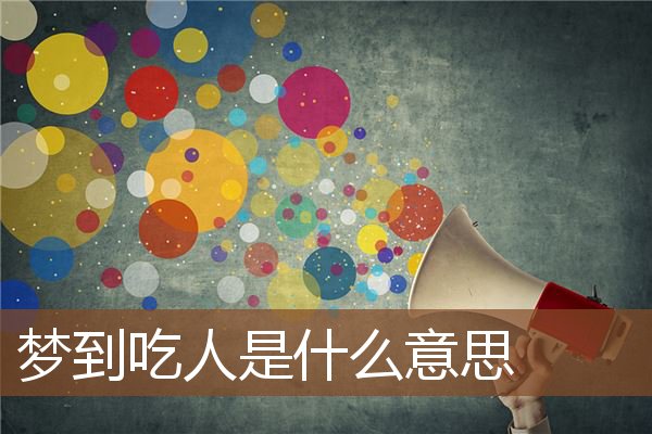 夢到吃人是什麼意思_周公解夢