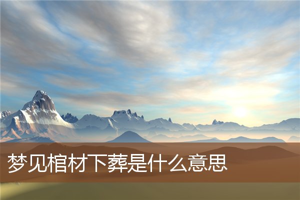 夢見棺材下葬是什麼意思_周公解夢