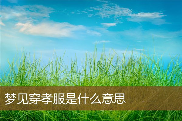 夢見穿孝服是什麼意思_周公解夢