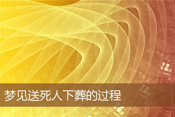 夢見送死人下葬的過程_周公解夢
