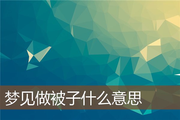 夢見做被子什麼意思_周公解夢
