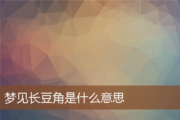 夢見長豆角是什麼意思_周公解夢