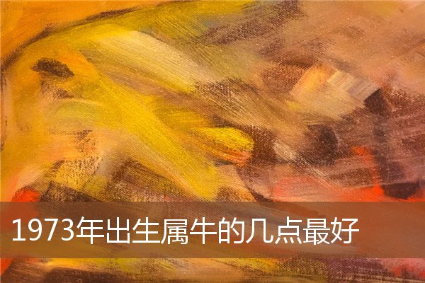 1973年出生屬牛的幾點最好_十二生肖
