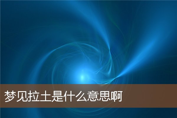 夢見拉土是什麼意思啊_周公解夢