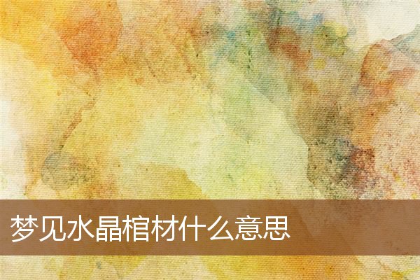 夢見水晶棺材什麼意思_周公解夢