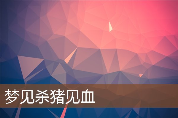 夢見殺豬見血_周公解夢