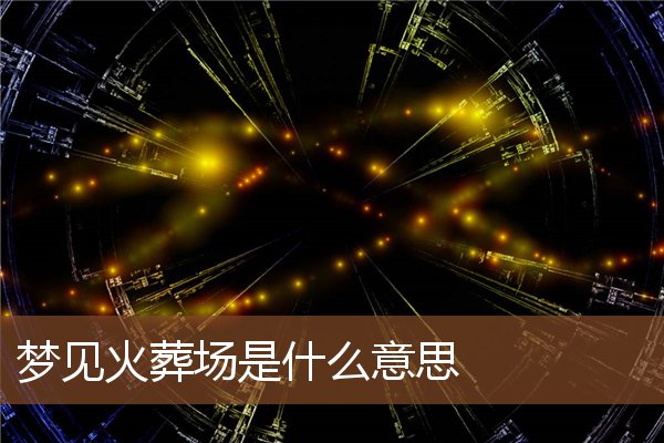 夢見火葬場是什麼意思_周公解夢