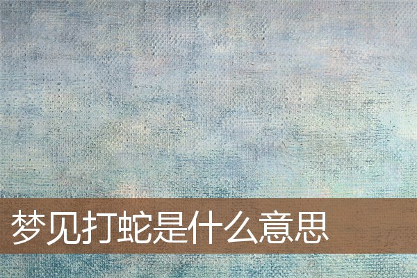 夢見打蛇是什麼意思_周公解夢