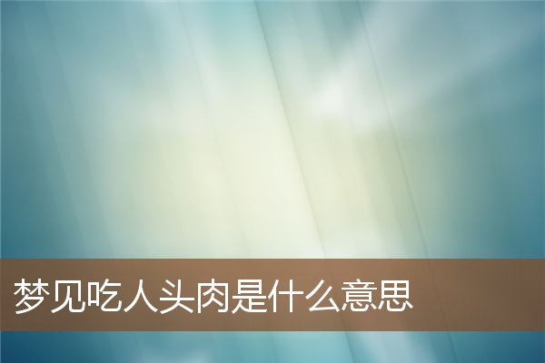 夢見吃人頭肉是什麼意思_周公解夢