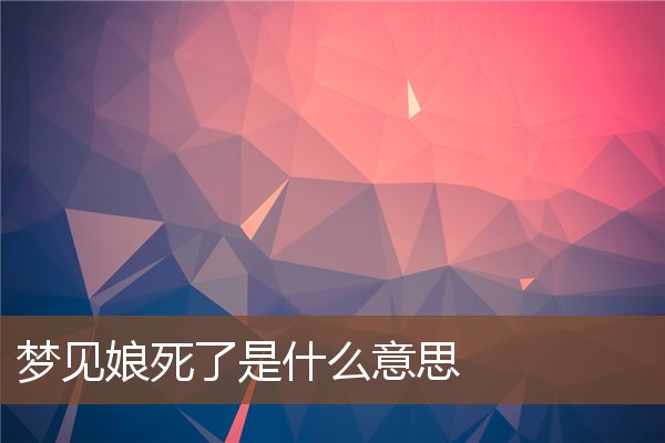 夢見娘死了是什麼意思_周公解夢