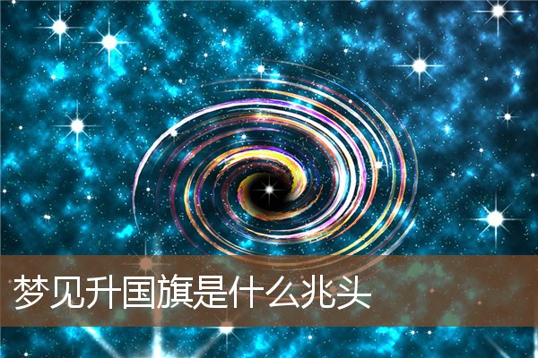 夢見升國旗是什麼兆頭_周公解夢