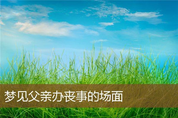 夢見父親辦喪事的場面_周公解夢