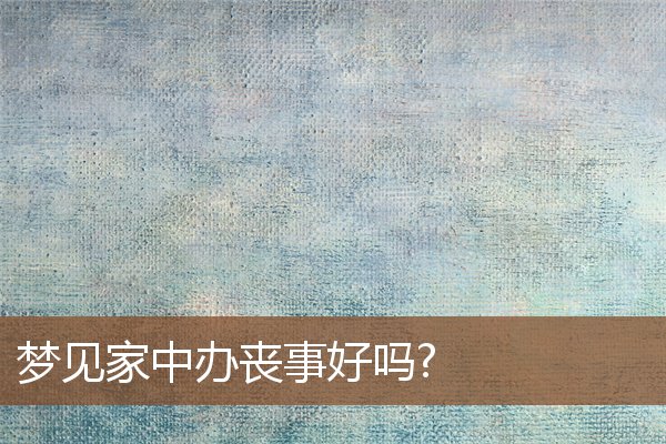 夢見家中辦喪事好嗎?_周公解夢